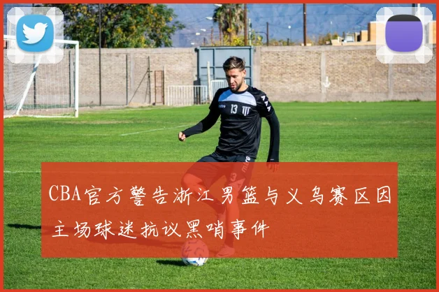 CBA官方警告浙江男篮与义乌赛区因主场球迷抗议黑哨事件