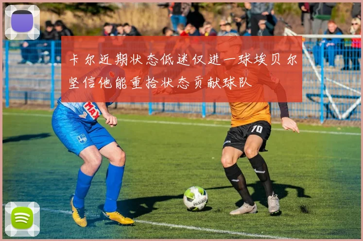 卡尔近期状态低迷仅进一球埃贝尔坚信他能重拾状态贡献球队