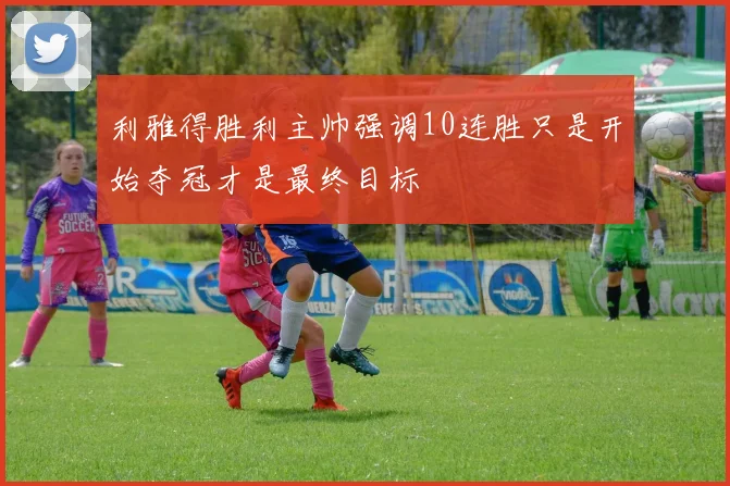利雅得胜利主帅强调10连胜只是开始夺冠才是最终目标