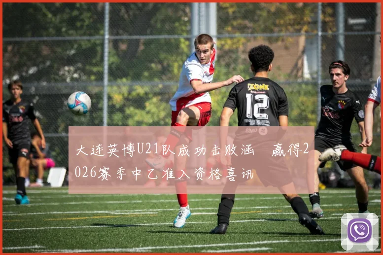大连英博U21队成功击败涵瑀赢得2026赛季中乙准入资格喜讯