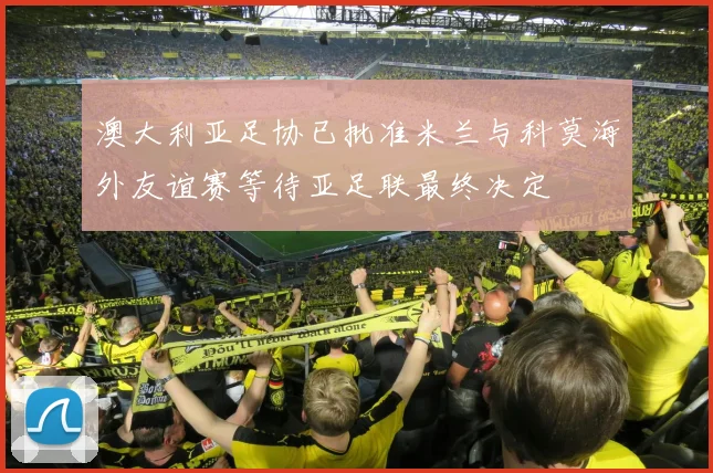 澳大利亚足协已批准米兰与科莫海外友谊赛等待亚足联最终决定