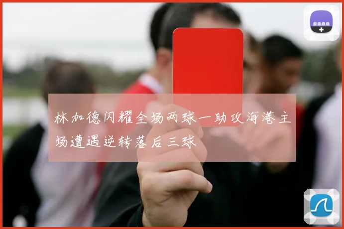 林加德闪耀全场两球一助攻海港主场遭遇逆转落后三球
