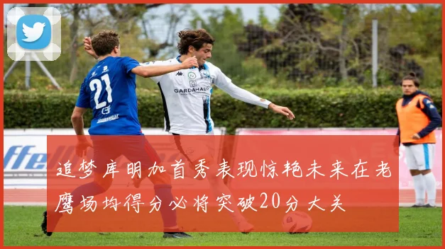追梦库明加首秀表现惊艳未来在老鹰场均得分必将突破20分大关