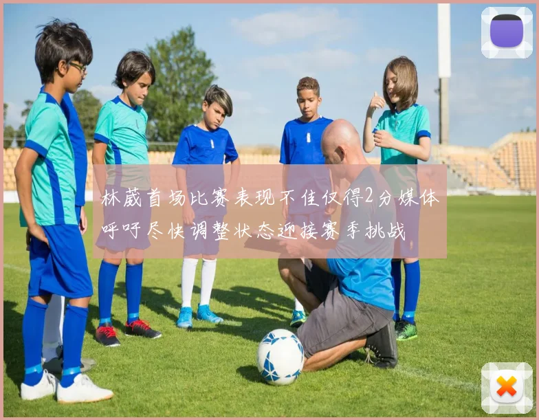 林葳首场比赛表现不佳仅得2分媒体呼吁尽快调整状态迎接赛季挑战