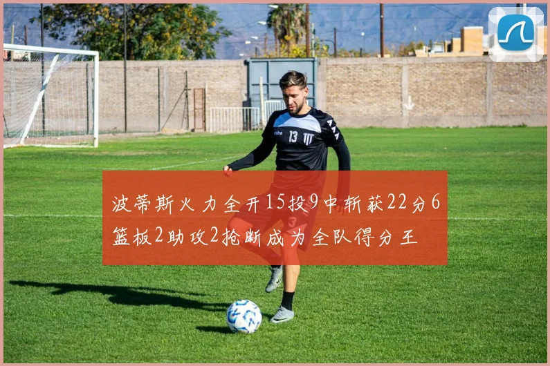 波蒂斯火力全开15投9中斩获22分6篮板2助攻2抢断成为全队得分王