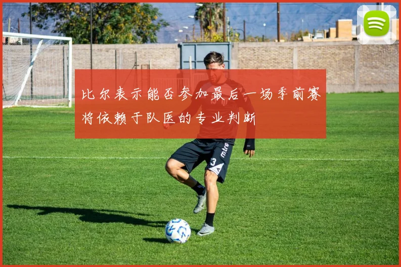 比尔表示能否参加最后一场季前赛将依赖于队医的专业判断