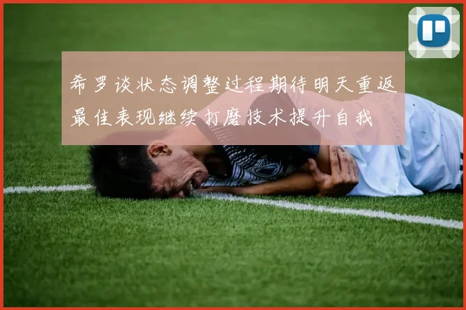 希罗谈状态调整过程期待明天重返最佳表现继续打磨技术提升自我