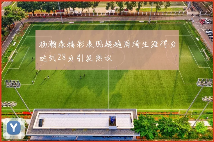 杨瀚森精彩表现超越周琦生涯得分达到28分引发热议