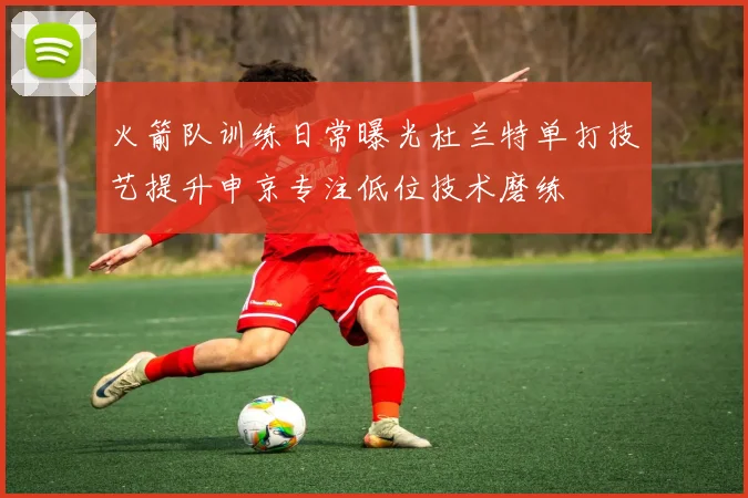火箭队训练日常曝光杜兰特单打技艺提升申京专注低位技术磨练