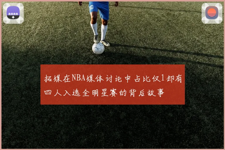 拓媒在NBA媒体讨论中占比仅1却有四人入选全明星赛的背后故事