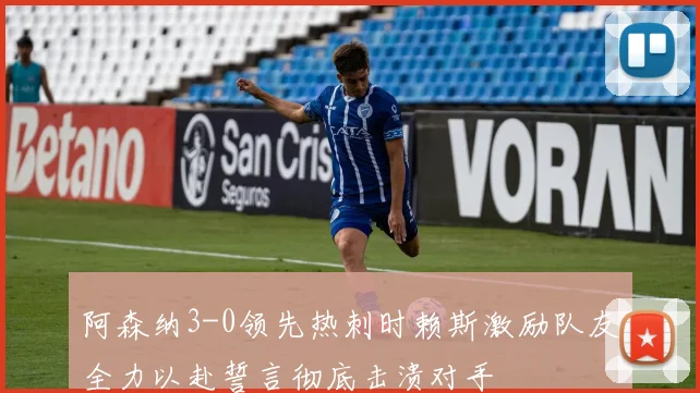 阿森纳3-0领先热刺时赖斯激励队友全力以赴誓言彻底击溃对手