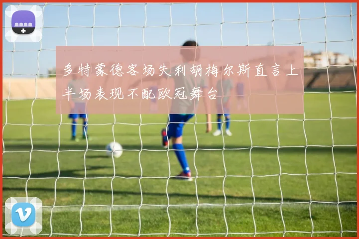 多特蒙德客场失利胡梅尔斯直言上半场表现不配欧冠舞台