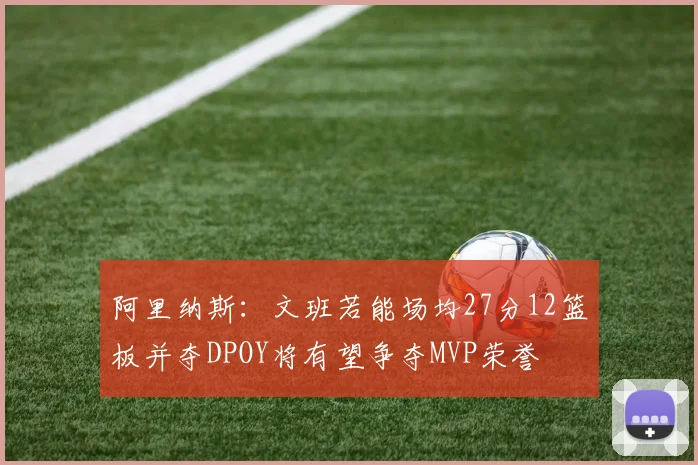 阿里纳斯：文班若能场均27分12篮板并夺DPOY将有望争夺MVP荣誉