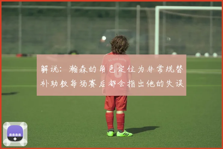 解说：瀚森的角色定位为非常规替补助教每场赛后都会指出他的失误