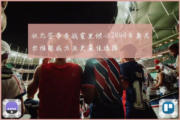 状元签争夺战霍里倾心2000年奥尼尔谁能成为历史最佳选择