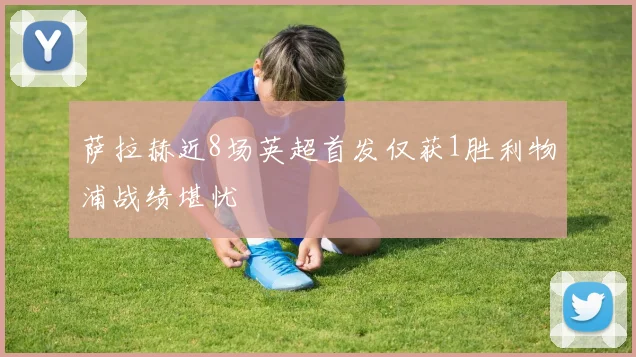萨拉赫近8场英超首发仅获1胜利物浦战绩堪忧