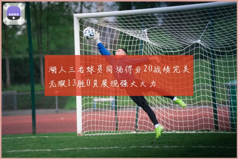 湖人三名球员同场得分20战绩完美无瑕13胜0负展现强大火力