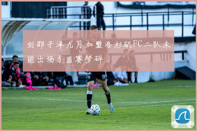 刘邵子洋九月加盟洛杉矶FC二队未能出场季后赛梦碎