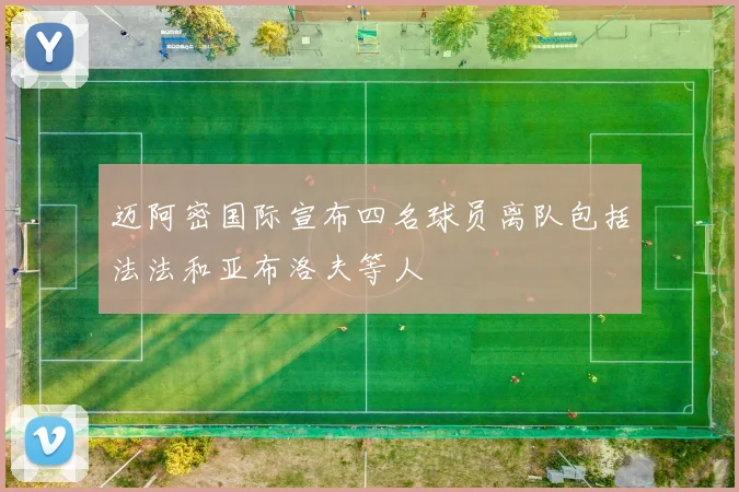 迈阿密国际宣布四名球员离队包括法法和亚布洛夫等人