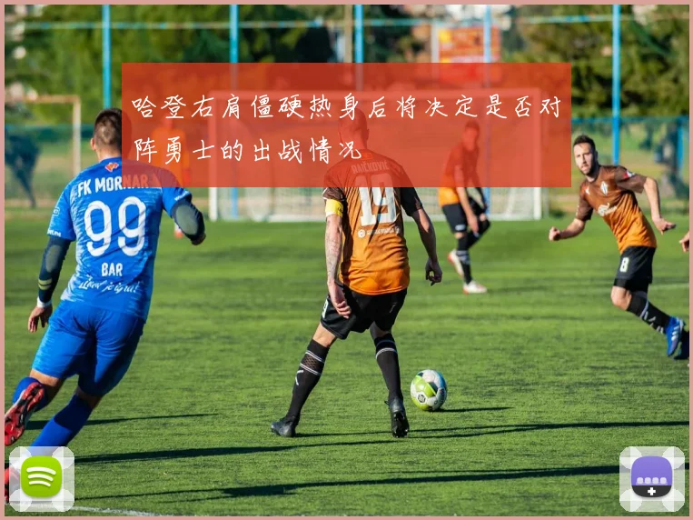 哈登右肩僵硬热身后将决定是否对阵勇士的出战情况