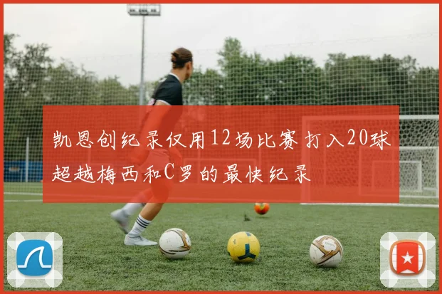 凯恩创纪录仅用12场比赛打入20球超越梅西和C罗的最快纪录