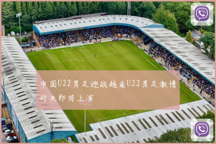 中国U22男足迎战越南U22男足激情对决即将上演