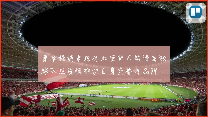 萧华强调市场对加密货币热情高涨球队应谨慎维护自身声誉与品牌