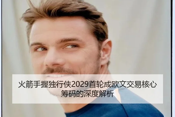 火箭手握独行侠2029首轮成欧文交易核心筹码的深度解析